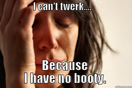 White girls be like -                  I CAN'T TWERK....                      BECAUSE I HAVE NO BOOTY. First World Problems