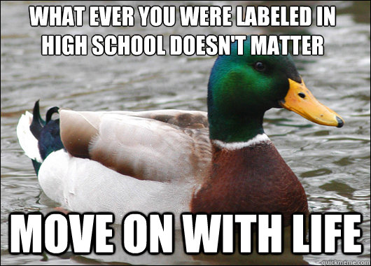 what ever you were labeled in high school doesn't matter move on with life  Actual Advice Mallard