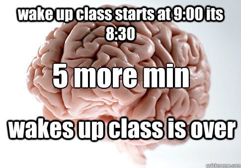 wake up class starts at 9:00 its 8:30 wakes up class is over 5 more min - wake up class starts at 9:00 its 8:30 wakes up class is over 5 more min  Scumbag Brain