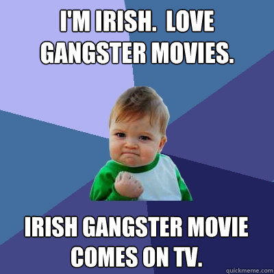 I'M IRISH.  LOVE GANGSTER MOVIES. IRISH GANGSTER MOVIE COMES ON TV.  Success Kid