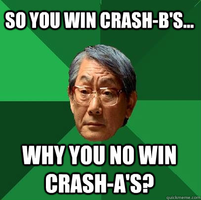 So you win CRASH-B's... Why you no win CRASH-A's?  High Expectations Asian Father