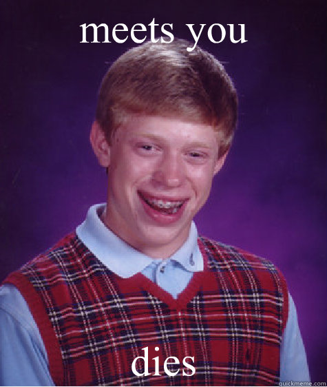 meets you dies  Bad Luck Brian