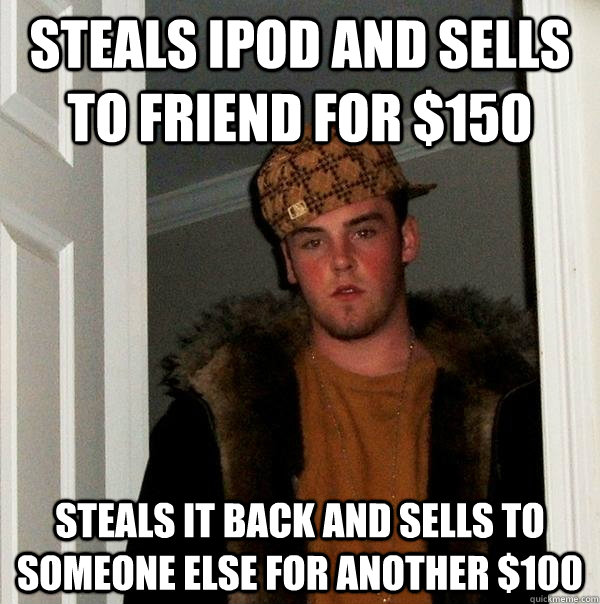 Steals Ipod and sells to friend for $150 Steals it back and sells to someone else for another $100 - Steals Ipod and sells to friend for $150 Steals it back and sells to someone else for another $100  Scumbag Steve