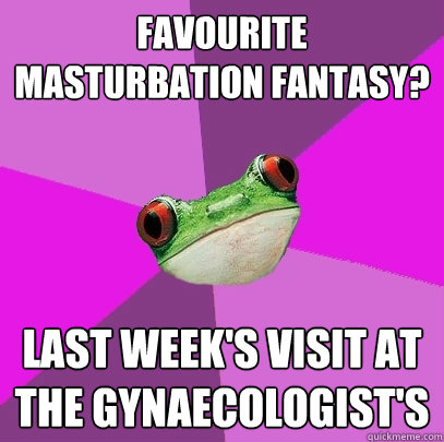 Favourite masturbation fantasy? last week's visit at the gynaecologist's - Favourite masturbation fantasy? last week's visit at the gynaecologist's  Foul Bachelorette Frog