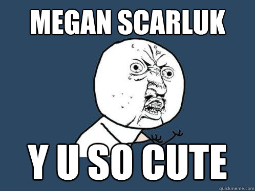 megan scarluk y u so cute  Y U No