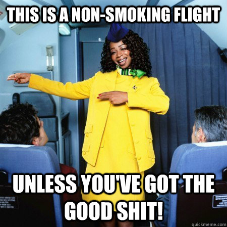 this is a non-smoking flight unless you've got the good shit!  