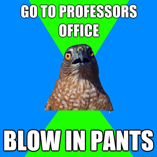 go to professors office blow in pants  Hawkward