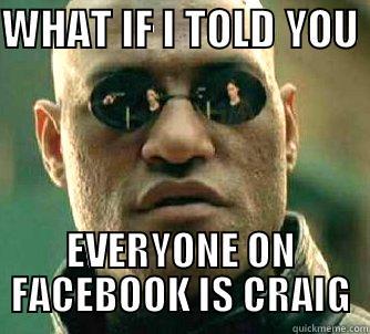 WHAT IF I TOLD YOU  EVERYONE ON FACEBOOK IS CRAIG Matrix Morpheus