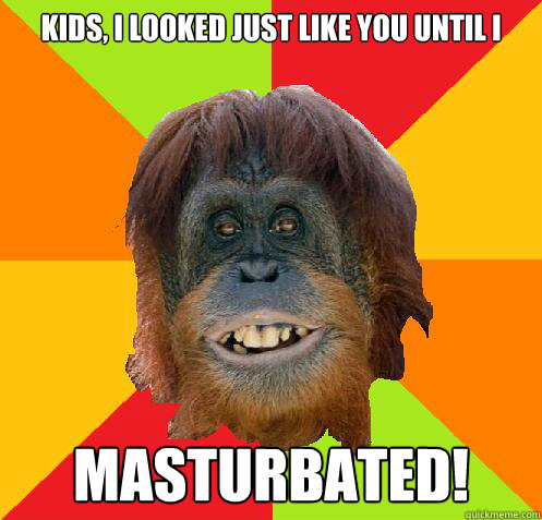 Kids, I looked just like you until i masturbated!  Culturally Oblivious Orangutan