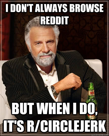 I don't always browse reddit but when I do, it's r/circlejerk  The Most Interesting Man In The World