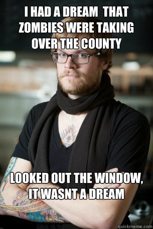 I had a dream  that zombies were taking over the county
 Looked out the window, it wasnt a dream  Hipster Barista