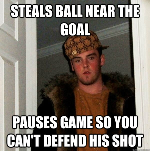 Steals ball near the goal Pauses game so you can't defend his shot - Steals ball near the goal Pauses game so you can't defend his shot  Scumbag Steve