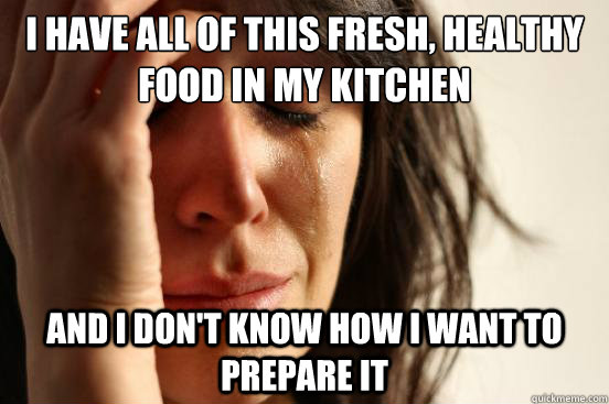 I have all of this fresh, healthy food in my kitchen And I don't know how I want to prepare it - I have all of this fresh, healthy food in my kitchen And I don't know how I want to prepare it  First World Problems