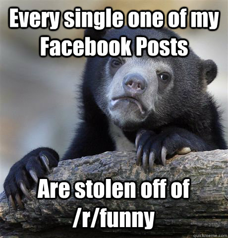 Every single one of my Facebook Posts Are stolen off of /r/funny  Confession Bear