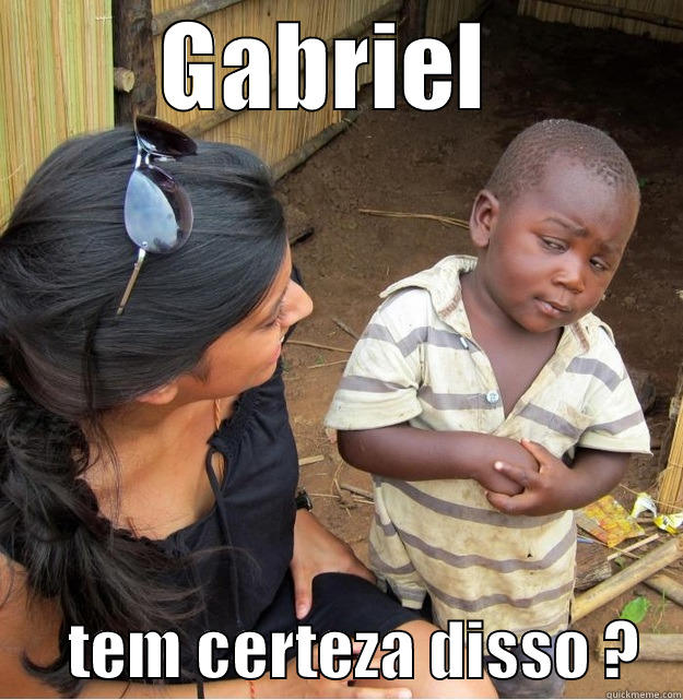     GABRIEL            TEM CERTEZA DISSO ?   Skeptical Third World Kid