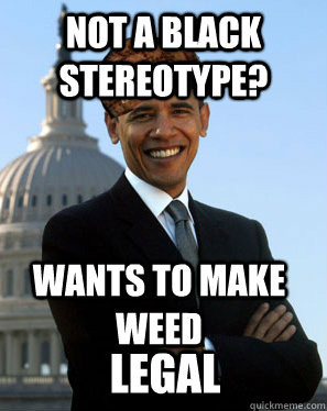 Not a Black Stereotype? Wants to make weed  legal  Scumbag Obama