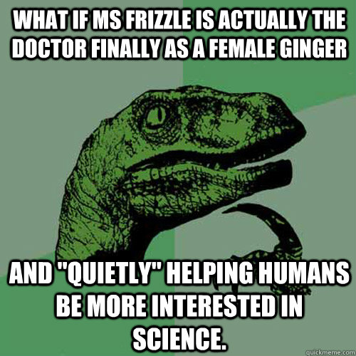 What if ms frizzle is actually the doctor finally as a female ginger and 