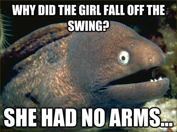 why did the girl fall off the swing? she had no arms...  Bad Joke Eel