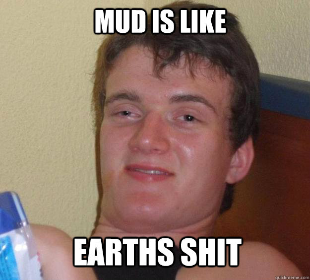 Mud is like earths shit - Mud is like earths shit  10 Guy