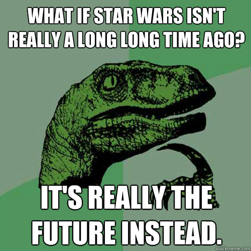 What if Star Wars isn't really a long long time ago? It's really the future instead. - What if Star Wars isn't really a long long time ago? It's really the future instead.  Philosoraptor