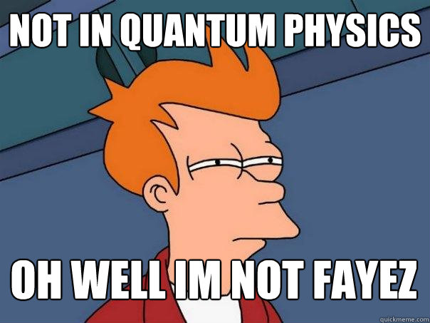 not in quantum physics oh well im not Fayez  Futurama Fry