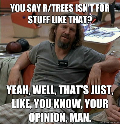 You say r/trees isn't for stuff like that? Yeah, well, that's just, like, you know, your opinion, man.  