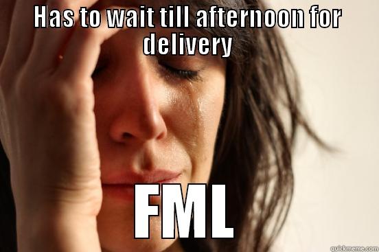 HAS TO WAIT TILL AFTERNOON FOR DELIVERY FML First World Problems