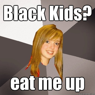 Black Kids? eat me up  Musically Oblivious 8th Grader