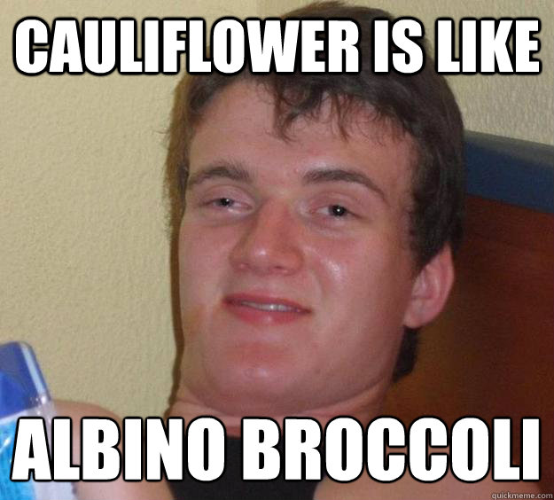 cauliflower is like albino broccoli  10 Guy