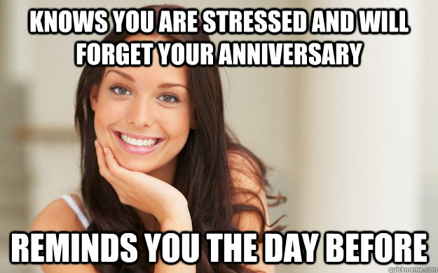 KNOWS you are stressed and will forget your anniversary reminds you the day before  Good Girl Gina