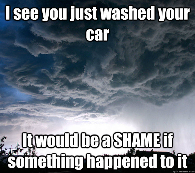 I see you just washed your car It would be a SHAME if something happened to it - I see you just washed your car It would be a SHAME if something happened to it  Scumbag Rain Cloud