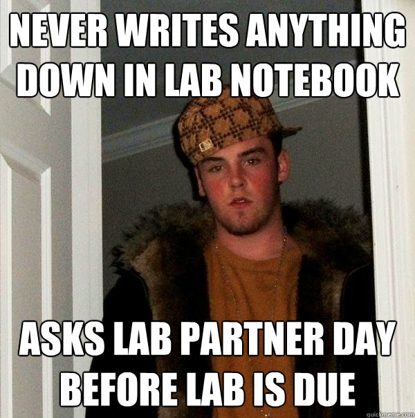 Never writes anything down in lab notebook Asks lab partner day before lab is due  Scumbag Steve