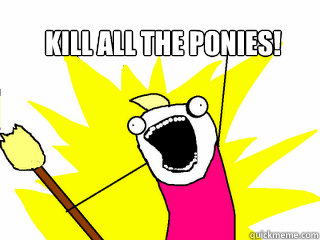 kill all the ponies!   All The Things