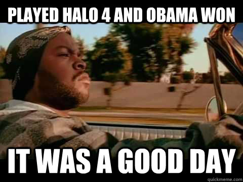 played halo 4 and obama won  it was a good day  Ice Cube
