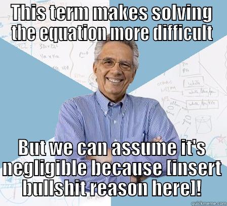 THIS TERM MAKES SOLVING THE EQUATION MORE DIFFICULT BUT WE CAN ASSUME IT'S NEGLIGIBLE BECAUSE [INSERT BULLSHIT REASON HERE]! Engineering Professor