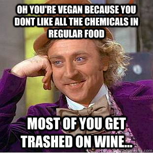 Oh you're vegan because you dont like all the chemicals in regular food most of you get trashed on wine...  Condescending Wonka