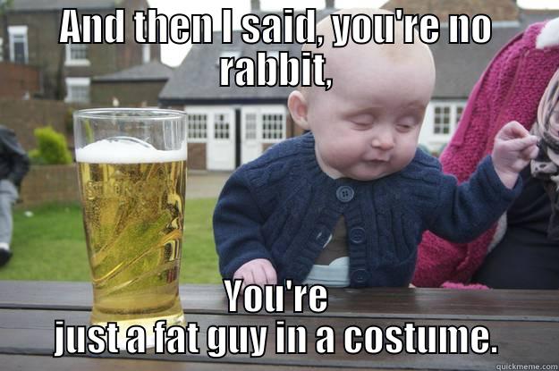 AND THEN I SAID, YOU'RE NO RABBIT, YOU'RE JUST A FAT GUY IN A COSTUME. drunk baby