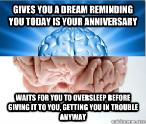 Gives you a dream reminding you today is your anniversary waits for you to oversleep before giving it to you, getting you in trouble anyway - Gives you a dream reminding you today is your anniversary waits for you to oversleep before giving it to you, getting you in trouble anyway  Good Guy  Scumbag Brain