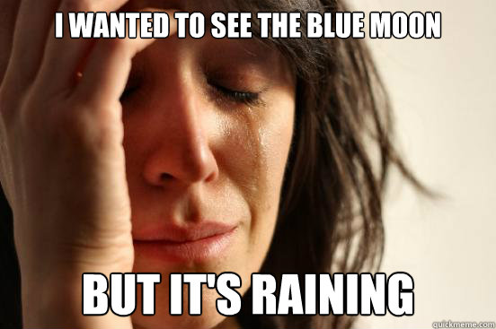 i wanted to see the blue moon but it's raining  First World Problems