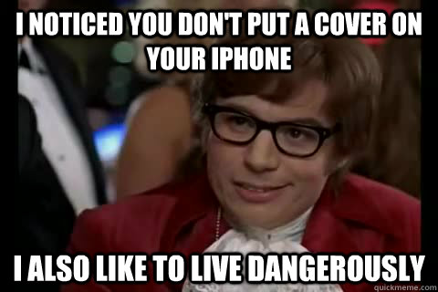 I noticed you don't put a cover on your iphone i also like to live dangerously  Dangerously - Austin Powers