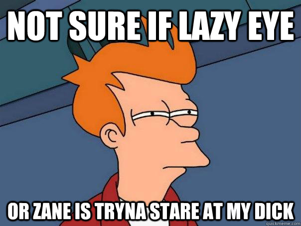 Not sure if lazy eye Or zane is tryna stare at my dick - Not sure if lazy eye Or zane is tryna stare at my dick  Futurama Fry