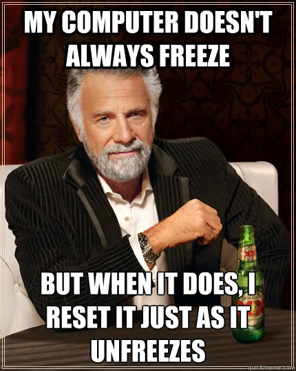 My computer doesn't always freeze but when it does, i reset it just as it unfreezes - My computer doesn't always freeze but when it does, i reset it just as it unfreezes  The Most Interesting Man In The World