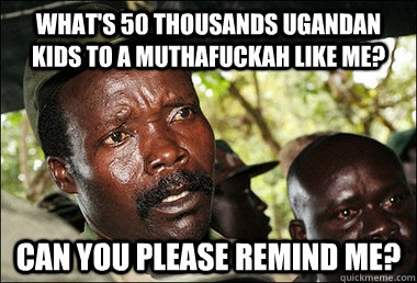 What's 50 thousands Ugandan kids to a muthafuckah like me? Can you please remind me?  Kony