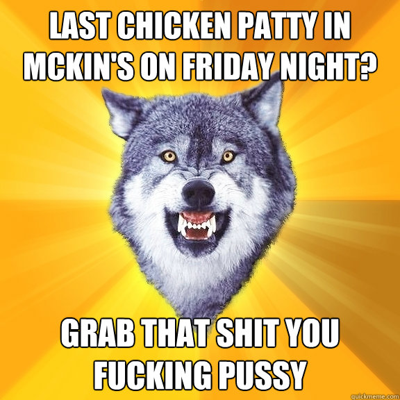 Last chicken patty in mckin's on friday night? Grab that shit you fucking pussy  Courage Wolf