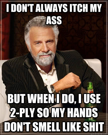 I don't always itch my ass but when I do, I use 2-ply so my hands don't smell like shit  The Most Interesting Man In The World