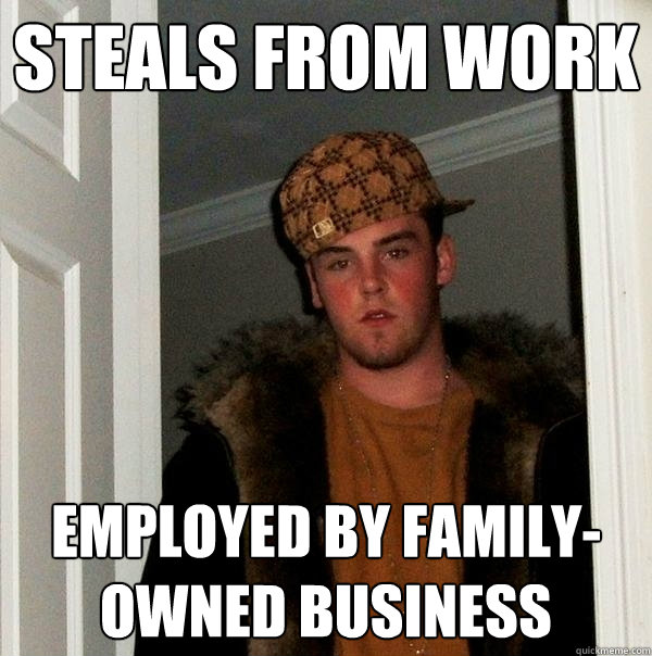 Steals from work Employed by family-owned business  Scumbag Steve