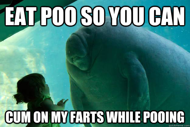 eat poo so you can cum on my farts while pooing - eat poo so you can cum on my farts while pooing  Overlord Manatee