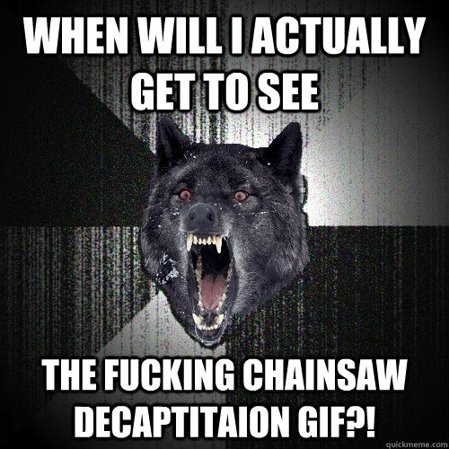 when will i actually get to see the fucking chainsaw decaptitaion gif?!  Insanity Wolf