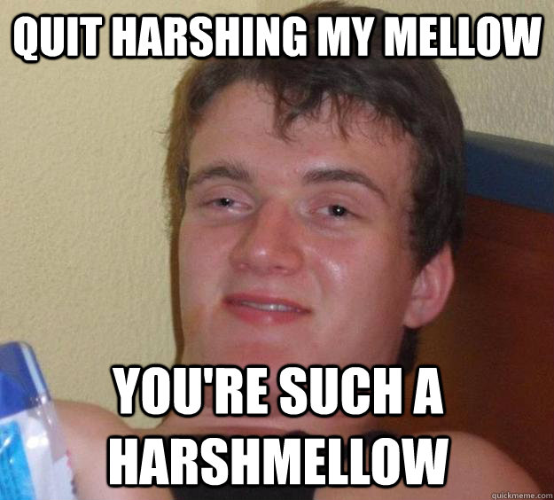 Quit harshing my mellow You're such a harshmellow - Quit harshing my mellow You're such a harshmellow  10 Guy