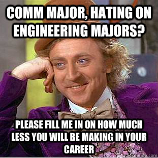 Comm major, hating on engineering majors? Please fill me in on how much less you will be making in your career - Comm major, hating on engineering majors? Please fill me in on how much less you will be making in your career  Condescending Wonka